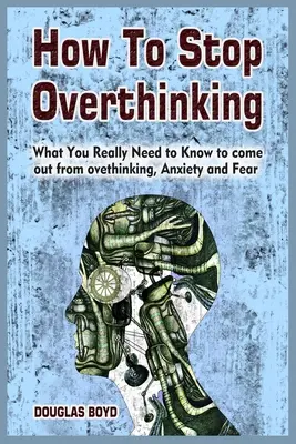 Comment arrêter de trop penser : Ce qu'il faut vraiment savoir pour sortir de l'overthinking, de l'anxiété et de la peur - How To Stop Overthinking: What You Really Need to Know to come out from overthinking, Anxiety and Fear