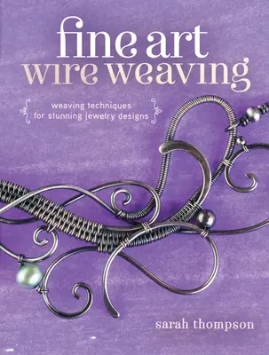 Fine Art Wire Weaving : Techniques de tissage pour des créations de bijoux étonnantes - Fine Art Wire Weaving: Weaving Techniques for Stunning Jewelry Designs