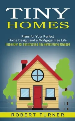 Tiny Homes : Les plans pour une conception parfaite de votre maison et une vie sans hypothèque (Inspiration pour la construction de petites maisons à l'aide de matériaux récupérés) - Tiny Homes: Plans for Your Perfect Home Design and a Mortgage Free Life (Inspiration for Constructing Tiny Homes Using Salvaged)