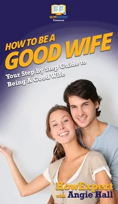 Comment être une bonne épouse : Votre guide pas à pas pour être une bonne épouse - How To Be a Good Wife: Your Step By Step Guide To Being a Good Wife