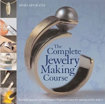 Le cours complet de fabrication de bijoux : Principes, pratiques et techniques : Un cours pour débutants pour les créateurs de bijoux en herbe - The Complete Jewelry Making Course: Principles, Practice and Techniques: A Beginner's Course for Aspiring Jewelry Makers