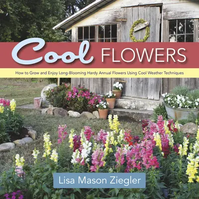 Cool Flowers : Comment cultiver et apprécier les fleurs annuelles rustiques à longue floraison en utilisant des techniques de climat frais - Cool Flowers: How to Grow and Enjoy Long-Blooming Hardy Annual Flowers Using Cool Weather Techniques