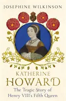 Katherine Howard - L'histoire tragique de la cinquième reine d'Henri VIII - Katherine Howard - The Tragic Story of Henry VIII's Fifth Queen