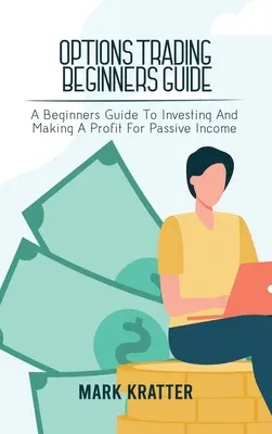 Options Trading Beginners Guide : Un guide pour les débutants afin d'investir et de réaliser des profits pour des revenus passifs - Options Trading Beginners Guide: A Beginners Guide To Investing And Making A Profit For Passive Income