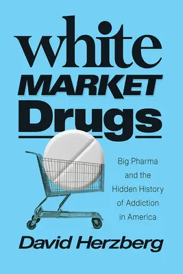 White Market Drugs : Big Pharma et l'histoire cachée de la dépendance en Amérique - White Market Drugs: Big Pharma and the Hidden History of Addiction in America