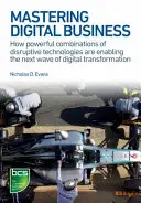 Maîtriser l'entreprise numérique : Comment de puissantes combinaisons de technologies perturbatrices permettent la prochaine vague de transformation numérique - Mastering Digital Business: How Powerful Combinations of Disruptive Technologies Are Enabling the Next Wave of Digital Transformation