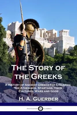 L'histoire des Grecs : Une histoire de la Grèce antique pour les enfants ; les Athéniens, les Spartiates, leurs cultures, leurs guerres et leurs dieux - The Story of the Greeks: A History of Ancient Greece for Children; the Athenians, Spartans, their Cultures, Wars and Gods