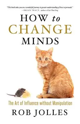 Comment changer les esprits : L'art d'influencer sans manipuler - How to Change Minds: The Art of Influence Without Manipulation
