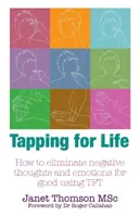 Tapping for Life - Comment éliminer définitivement les pensées et les émotions négatives grâce au TFT - Tapping for Life - How to Eliminate Negative Thoughts and Emotions for Good Using TFT