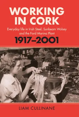 Travailler à Cork : La vie quotidienne dans la sidérurgie irlandaise, la Sunbeam Wolsey et l'usine Ford Marina, 1917-2001 - Working in Cork: Everyday Life in Irish Steel, Sunbeam Wolsey and the Ford Marina Plant, 1917-2001