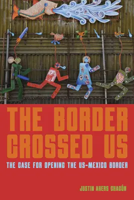 La frontière nous a traversés : Les arguments en faveur de l'ouverture de la frontière entre les États-Unis et le Mexique - The Border Crossed Us: The Case for Opening the Us-Mexico Border