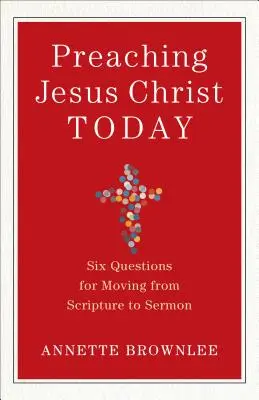 Prêcher Jésus-Christ aujourd'hui : Six questions pour passer de l'Écriture au sermon - Preaching Jesus Christ Today: Six Questions for Moving from Scripture to Sermon