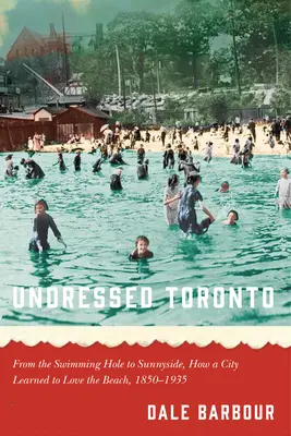 Toronto déshabillée : De la piscine à Sunnyside, comment une ville a appris à aimer la plage, 1850-1935 - Undressed Toronto: From the Swimming Hole to Sunnyside, How a City Learned to Love the Beach, 1850-1935