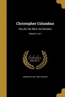 Christophe Colomb : Sa vie, son œuvre, ses vestiges ; Volume 1, PT.1 - Christopher Columbus: His Life, His Work, His Remains; Volume 1, PT.1