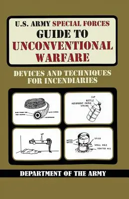 Guide des forces spéciales de l'armée américaine sur la guerre non conventionnelle : Dispositifs et techniques pour les incendies - U.S. Army Special Forces Guide to Unconventional Warfare: Devices and Techniques for Incendiaries