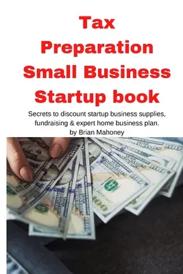 Préparation d'impôts : livre de démarrage de petite entreprise : Les secrets des fournitures de démarrage à prix réduit, de la collecte de fonds et du plan d'affaires à domicile d'un expert - Tax Preparation Small Business Startup book: Secrets to discount startup business supplies, fundraising & expert home business plan