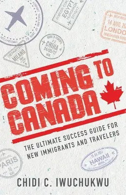 Venir au Canada : Le guide ultime de la réussite pour les nouveaux immigrants et les voyageurs - Coming to Canada: The Ultimate Success Guide for New Immigrants and Travelers