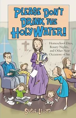 Ne buvez pas l'eau bénite, s'il vous plaît ! Les jours d'école à la maison, les nuits de rosaire et autres occasions de péché à portée de main - Please Don't Drink the Holy Water!: Homeschool Days, Rosary Nights, and Other Near Occasions of Sin