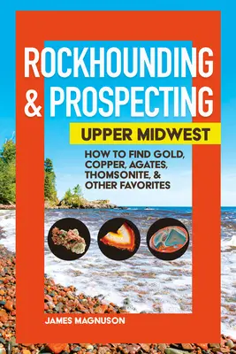 Recherche de roches et prospection : Upper Midwest : Comment trouver de l'or, du cuivre, des agates, de la thomsonite et d'autres pierres précieuses - Rockhounding & Prospecting: Upper Midwest: How to Find Gold, Copper, Agates, Thomsonite & Other Favorites