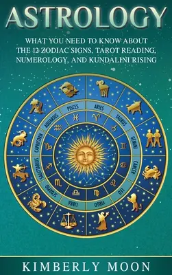 Astrologie : Ce que vous devez savoir sur les 12 signes du zodiaque, la lecture du tarot, la numérologie et la montée de la Kundalini - Astrology: What You Need to Know About the 12 Zodiac Signs, Tarot Reading, Numerology, and Kundalini Rising