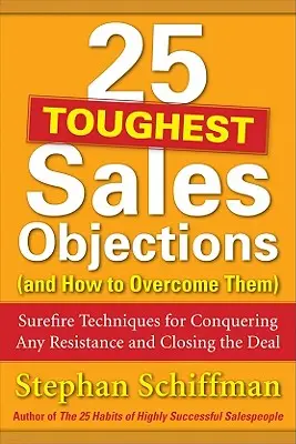 25 Toughest Sales Objections (and How to Overcome Them) : Techniques infaillibles pour vaincre toute résistance et conclure l'affaire - 25 Toughest Sales Objections (and How to Overcome Them): Surefire Techniques for Conquering Any Resistance and Closing the Deal