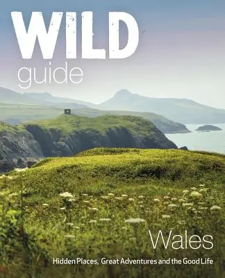 Wild Guide Wales : Lieux cachés, grandes aventures et bonne vie - Wild Guide Wales: Hidden Places, Great Adventures & the Good Life