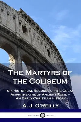 Les martyrs du Colisée : ou les archives historiques du grand amphithéâtre de la Rome antique - Une histoire chrétienne primitive - The Martyrs of the Coliseum: or, Historical Records of the Great Amphitheatre of Ancient Rome - An Early Christian History