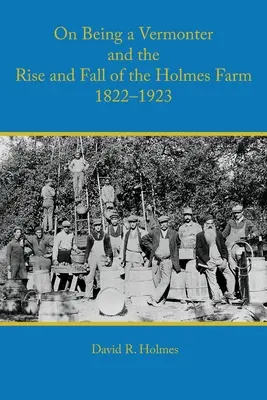 On Being a Vermonter and the Rise and Fall of the Holmes Farm 1822-1923 (En étant un Vermontois et l'ascension et la chute de la ferme Holmes) - On Being a Vermonter and the Rise and Fall of the Holmes Farm 1822-1923