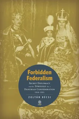 Fédéralisme interdit : La diplomatie secrète et la lutte pour une confédération danubienne : 1918-1921 - Forbidden Federalism: Secret Diplomacy and the Struggle for a Danube Confederation: 1918-1921