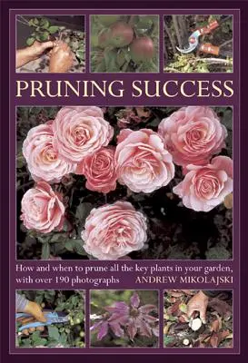 La réussite de la taille : Comment et quand tailler toutes les plantes clés de votre jardin, avec plus de 190 photographies - Pruning Success: How and When to Prune All the Key Plants in Your Garden, with Over 190 Photographs