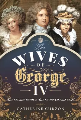 Les épouses de George IV : la mariée secrète et la princesse bafouée - The Wives of George IV: The Secret Bride and the Scorned Princess