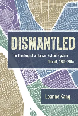 Dismantled : The Breakup of an Urban School System (Démantelé : l'éclatement d'un système scolaire urbain) : Détroit, 1980-2016 - Dismantled: The Breakup of an Urban School System: Detroit, 1980-2016