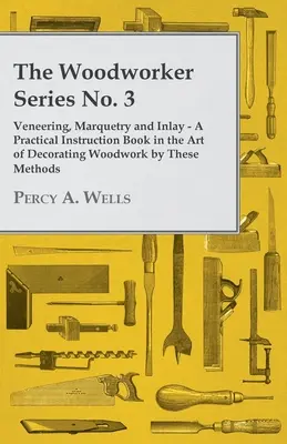 Veneering, Marquetry and Inlay - A Practical Instruction Book in the Art of Decorating Woodwork by These Methods (Placage, marqueterie et incrustation - Un livre d'instruction pratique dans l'art de décorer les boiseries par ces méthodes) - Veneering, Marquetry and Inlay - A Practical Instruction Book in the Art of Decorating Woodwork by These Methods