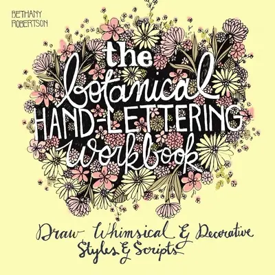 Le manuel de lettrage à la main botanique : Dessinez des styles et des écritures fantaisistes et décoratives - The Botanical Hand Lettering Workbook: Draw Whimsical and Decorative Styles and Scripts