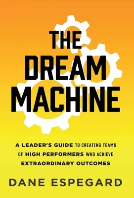 La machine à rêves : Le guide du dirigeant pour créer des équipes performantes qui obtiennent des résultats extraordinaires - The Dream Machine: A Leader's Guide to Creating Teams of High Performers Who Achieve Extraordinary Outcomes