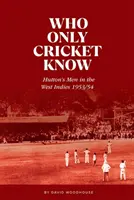 Qui ne connaît que le cricket - Les hommes de Hutton dans les Antilles 1953/54 - Who Only Cricket Know - Hutton's Men in the West Indies 1953/54