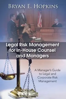 La gestion des risques juridiques pour les conseillers juridiques internes et les gestionnaires : Guide du gestionnaire pour la gestion des risques juridiques et d'entreprise - Legal Risk Management for In-House Counsel and Managers: A Manager's Guide to Legal and Corporate Risk Management