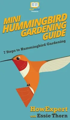 Guide de jardinage pour les colibris : 7 étapes pour jardiner avec les colibris - Mini Hummingbird Gardening Guide: 7 Steps to Hummingbird Gardening