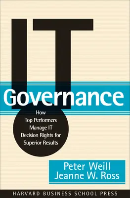 Gouvernance informatique : Comment les entreprises les plus performantes gèrent les droits de décision informatique pour obtenir des résultats supérieurs - It Governance: How Top Performers Manage It Decision Rights for Superior Results