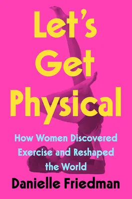 Soyons physiques : comment les femmes ont découvert l'exercice et remodelé le monde - Let's Get Physical: How Women Discovered Exercise and Reshaped the World