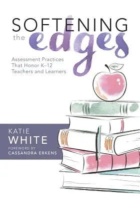Softening the Edges : Assessment Practices That Honor K-12 Teachers and Learners (Using Responsible Assessment Methods in Ways That Support) - Softening the Edges: Assessment Practices That Honor K-12 Teachers and Learners (Using Responsible Assessment Methods in Ways That Support