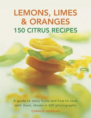 Citrons, limes et oranges : 150 recettes d'agrumes : Un guide des fruits piquants et de la façon de les cuisiner, illustré par 600 photographies - Lemons, Limes & Oranges: 150 Citrus Recipes: A Guide to Zesty Fruits and How to Cook with Them, Shown in 600 Photographs