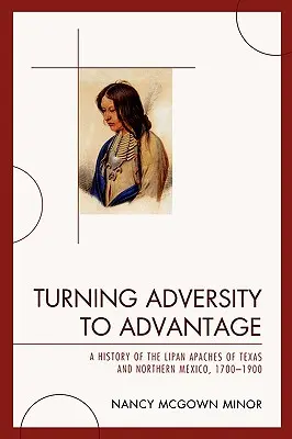Transformer l'adversité en avantage : Une histoire des Apaches Lipans du Texas et du Nord du Mexique, 1700-1900 - Turning Adversity to Advantage: A History of the Lipan Apaches of Texas and Northern Mexico, 1700-1900