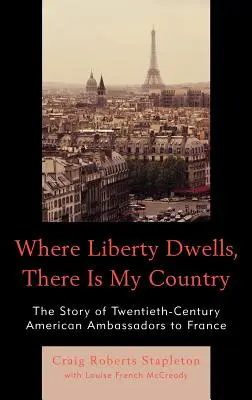 Là où réside la liberté, là est mon pays : L'histoire des ambassadeurs américains en France au vingtième siècle - Where Liberty Dwells, There Is My Country: The Story of Twentieth-Century American Ambassadors to France