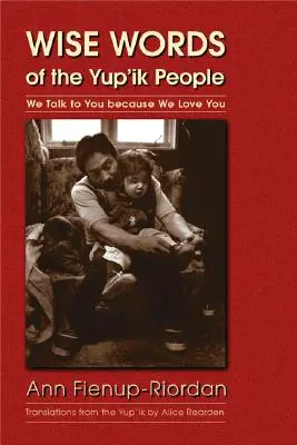 Paroles de sagesse du peuple Yup'ik : Nous vous parlons parce que nous vous aimons - Wise Words of the Yup'ik People: We Talk to You Because We Love You