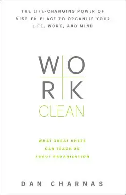 Travailler proprement : Le pouvoir de la mise en place qui change la vie pour organiser votre vie, votre travail et votre esprit - Work Clean: The Life-Changing Power of Mise-En-Place to Organize Your Life, Work, and Mind