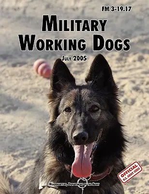 Chiens de travail militaires : le manuel de terrain officiel de l'armée américaine FM 3-19.17 (révision du 1er juillet 2005) - Military Working Dogs: The Official U.S. Army Field Manual FM 3-19.17 (1 July 2005 revision)