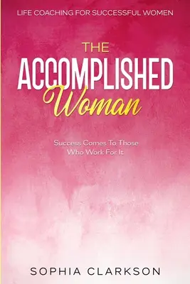 Coaching de vie pour les femmes qui réussissent : La femme accomplie - Le succès vient à ceux qui travaillent pour lui - Life Coaching For Successful Women: The Accomplished Woman - Success Comes To Those Who Work For It