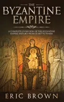 L'Empire byzantin : Un aperçu complet de l'histoire de l'Empire byzantin du début à la fin - The Byzantine Empire: A Complete Overview Of The Byzantine Empire History from Start to Finish