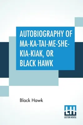 Autobiographie de Ma-Ka-Tai-Me-She-Kia-Kiak, ou Faucon noir : Les traditions de sa nation, les différentes guerres dans lesquelles il a été engagé, et son histoire. - Autobiography Of Ma-Ka-Tai-Me-She-Kia-Kiak, Or Black Hawk: Embracing The Traditions Of His Nation, Various Wars In Which He Has Been Engaged, And His